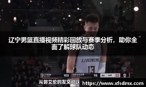辽宁男篮直播视频精彩回放与赛季分析，助你全面了解球队动态
