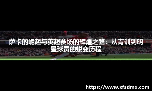 萨卡的崛起与英超赛场的辉煌之路：从青训到明星球员的蜕变历程