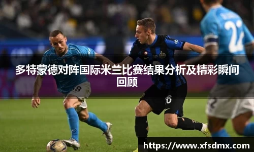 多特蒙德对阵国际米兰比赛结果分析及精彩瞬间回顾